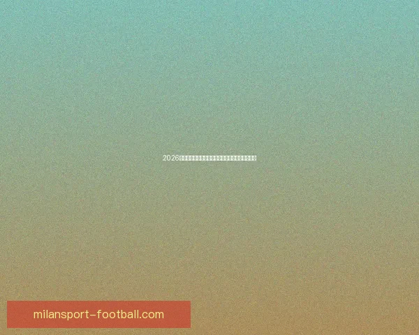 2026世界杯最新参赛球队名单全面解析及球员实力盘点